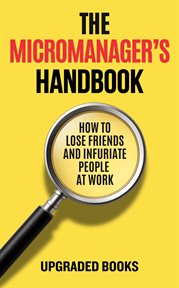 The Micromanager's Handbook : How To Lose Friends And Infuriate People At Work cover image