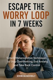 Escape the Worry Loop in 7 Weeks : Simple Metacognitive Techniques To Stop Overthinking, End Anxiety, And Take Back Control cover image