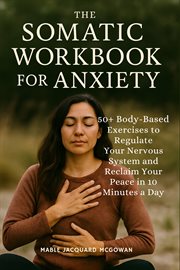 The Somatic Workbook for Anxiety : 50+ Body-based Exercises To Regulate Your Nervous System And Reclaim Your Peace In 10 Minutes A Day cover image
