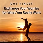 Exchange your worries for what you really want cover image