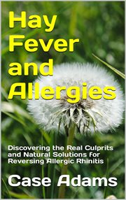 Hay Fever and Allergies : Discovering the Real Culprits and Natural Solutions for Reversing Allergies cover image