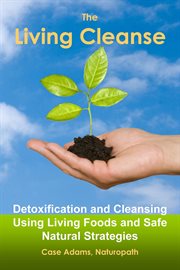The Living Cleanse : Detoxification and Cleansing Using Living Foods and Safe Natural Strategies cover image