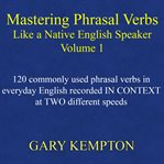 Mastering phrasal verbs like a native English speaker : 120 commonly used phrasal verbs in everyday English recorded in context at two different speeds. Volume 1 cover image