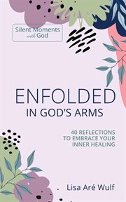 Enfolded in god's arms: 40 reflections to embrace your inner healing : 40 Reflections to Embrace Your Inner Healing cover image