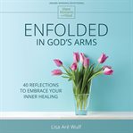 Enfolded in god's arms. 40 Reflections to Embrace Your Inner Healing cover image