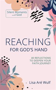 Reaching for god's hand: 40 reflections to deepen your faith journey : 40 Reflections to Deepen Your Faith Journey cover image
