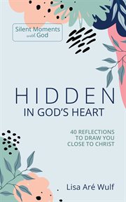Hidden in God's Heart: 40 Reflections to Draw You Close to Christ : 40 Reflections to Draw You Close to Christ cover image