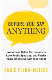 Before you say anything : how to have better conversations, love public speaking, and finally know what to do with your hands cover image
