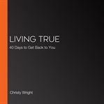 Living True : 40 Days to Get Back to You cover image