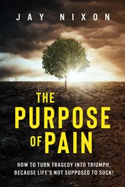 The purpose of pain: how to turn tragedy into triumph, because life's not supposed to suck! cover image