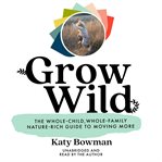 Grow wild : the whole-child, whole-family, nature-rich guide to moving more cover image