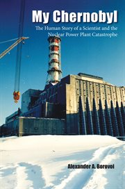 My Chernobyl : the human story of a scientist and the nuclear power plant catastrophe cover image