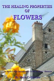 The Healing Properties of Flowers : An Earth Lodge Introductory Guide to Flower Essences cover image