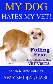 My Dog Hates My Vet! Foiling Fear Before, During & After Vet Visits cover image