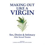 Making out like a virgin : sex, desire & intimacy after sexual trauma cover image