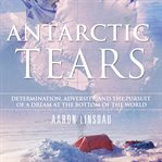 Antarctic tears : determination, adversity, and the pursuit of a dream at the bottom of the world cover image