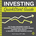 Investing quickstart guide : the simplified beginner's guide to successfully navigating the stock market, growing your wealth, & creating a secure financial future cover image