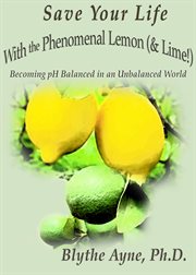 SAVE YOUR LIFE WITH THE PHENOMENAL LEMON (& LIME!) : BECOMING pH BALANCED IN AN UNBALANCED WORLD cover image