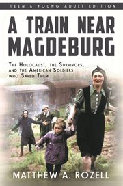 A Train Near Magdeburg : The Holocaust, the Survivors, and the American Soldiers Who Saved Them cover image
