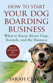 How to start your dog boarding business: what to know about dogs, kennels, and the business : What to Know About Dogs, Kennels, and the Business cover image