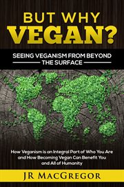But why vegan? seeing veganism from beyond the surface. How Veganism is an Integral Part of Who You Are & How Becoming Vegan Can Benefit You & All of Humani cover image