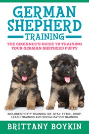 German shepherd training: the beginner's guide to training your german shepherd puppy. Includes Potty Training, Sit, Stay, Fetch, Drop, Leash Training and Socialization Training cover image