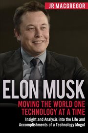 Elon musk: moving the world one technology at a time. Insight and Analysis into the Life and Accomplishments of a Technology Mogul cover image