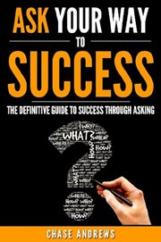 Ask your way to success - the definitive guide to success through asking. How to Transform Your Life by Learning the Art of Asking cover image