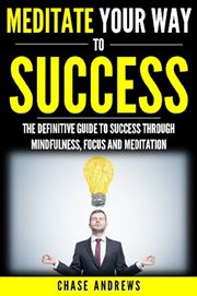 Meditate your way to success. The Definitive Guide to Mindfulness, Focus and Meditation cover image