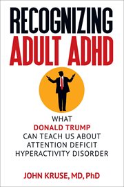 Recognizing Adult ADHD : What Donald Trump Can Teach Us About Attention Deficit Hyperactivity Disorde cover image