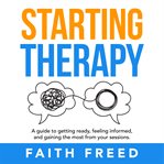 Starting therapy. A Guide to Getting Ready, Feeling Informed, and Gaining the Most from Your Sessions cover image