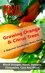 The Fruit Trees Book : Growing Orange & Citrus Trees. Blood Oranges, Navel, Valencia, Clementine, Ca. DIY Planting, Irrigation, Fertilizing, Pest Prevention, Leaf Sampling & Soil Analysis cover image