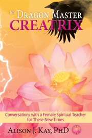 The dragon master creatrix. Conversations with a Female Spiritual Teacher for these New Times cover image