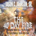 The 40 day fire. Burning Away All That Does Not Resemble Your Destiny cover image
