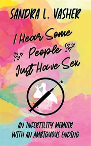 I Hear Some People Just Have Sex (An Infertility Memoir With an Ambiguous Ending) cover image