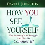 How you see yourself. The source of your struggle and how to conquer it cover image
