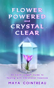 Flower powered and crystal clear. An Earth Lodge® Guide to Healing with Vibrational Essences cover image