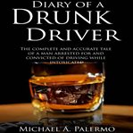 Diary of a drunk driver. The Complete and Accurate Tale of a Man Arrested For and Convicted of Driving While Intoxicated cover image