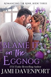 Blame It on the Eggnog : Romancing the Rink cover image