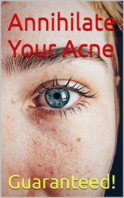 Annihilate Your Acne : How to Get Rid of Acne and Create Beautiful, Clear Skin; Your Easy, Proven cover image