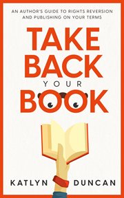 Take back your book: an author's guide to rights reversion and publishing on your terms : An Author's Guide to Rights Reversion and Publishing on Your Terms cover image