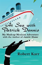 At Sea With Patrick Dennis: My Madcap Mexican Adventure With the Author of Auntie Mame : My Madcap Mexican Adventure With the Author of Auntie Mame cover image