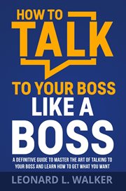 How to talk to your boss like a boss : a definitive guide to master the art of talking to your boss and learn how to get what you want cover image