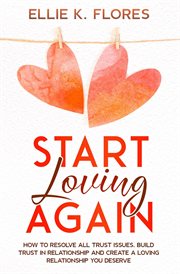 Start Loving Again : How to Resolve All Trust Issues, Build Trust in Relationship and Create a Loving cover image