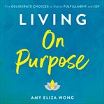 Living on purpose : five deliberate choices to realize fulfillment and joy cover image