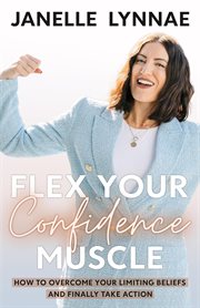 Flex Your Confidence Muscle: ﻿How to Overcome Your Limiting Beliefs and Finally Take Action : ﻿How to Overcome Your Limiting Beliefs and Finally Take Action cover image