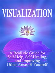 Visualization : A Realistic Guide for Self-Help, Self-Healing, and Improving Other Areas of Self. Self Mastery cover image