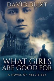What Girls Are Good For : A Novel of Nellie Bly cover image