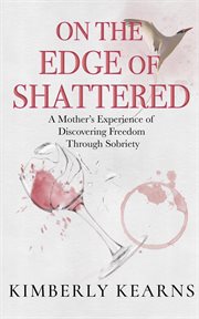 On the edge of shattered: a mother's experience of discovering freedom through sobriety : A Mother's Experience of Discovering Freedom Through Sobriety cover image