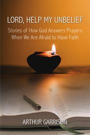 Lord, Help My Unbelief : Stories of How God Answers Prayers When We Are Afraid to Have Faith cover image